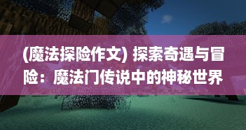 (魔法探险作文) 探索奇遇与冒险：魔法门传说中的神秘世界与未知力量的重塑