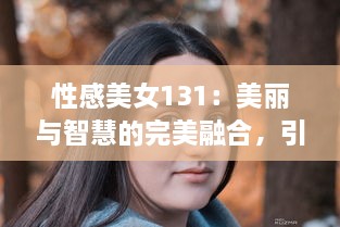 性感美女131：美丽与智慧的完美融合，引领时尚风潮的女性魅力新标杆 v6.6.0下载