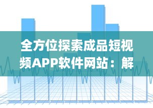 全方位探索成品短视频APP软件网站：解析趋势、功能特点与应用价值