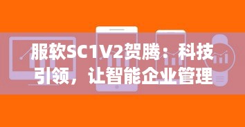 服软SC1V2贺腾：科技引领，让智能企业管理软件服务更持久、更稳定、更高效