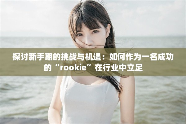 探讨新手期的挑战与机遇：如何作为一名成功的“rookie”在行业中立足