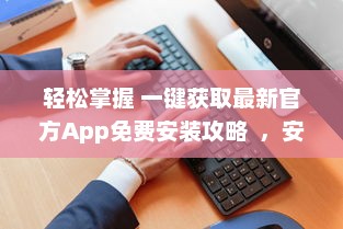 轻松掌握 一键获取最新官方App免费安装攻略  ，安全高效，尽在手中 v2.7.4下载