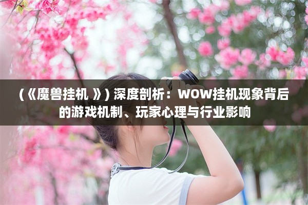 (《魔兽挂机 》) 深度剖析：WOW挂机现象背后的游戏机制、玩家心理与行业影响