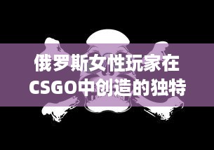 俄罗斯女性玩家在CSGO中创造的独特游戏风格与冲破性别鸿沟的勇气