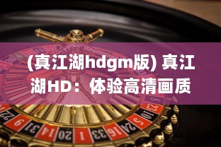 (真江湖hdgm版) 真江湖HD：体验高清画质，共赴热血江湖的风云沙场历险之旅