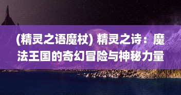 (精灵之语魔杖) 精灵之诗：魔法王国的奇幻冒险与神秘力量的奇特魅力