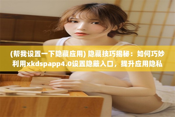 (帮我设置一下隐藏应用) 隐藏技巧揭秘：如何巧妙利用xkdspapp4.0设置隐蔽入口，提升应用隐私性