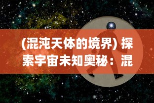 (混沌天体的境界) 探索宇宙未知奥秘：混沌天体中隐藏的秩序与无序的美妙交织