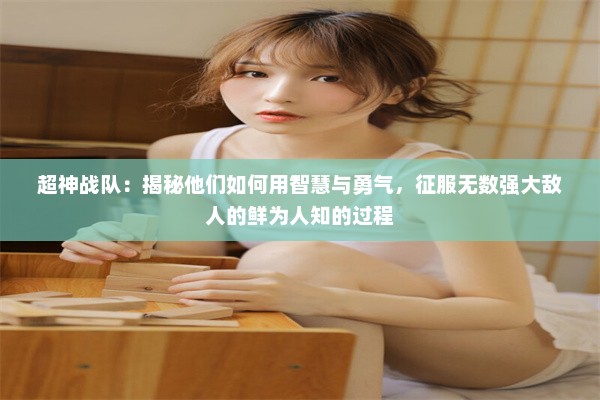 超神战队：揭秘他们如何用智慧与勇气，征服无数强大敌人的鲜为人知的过程