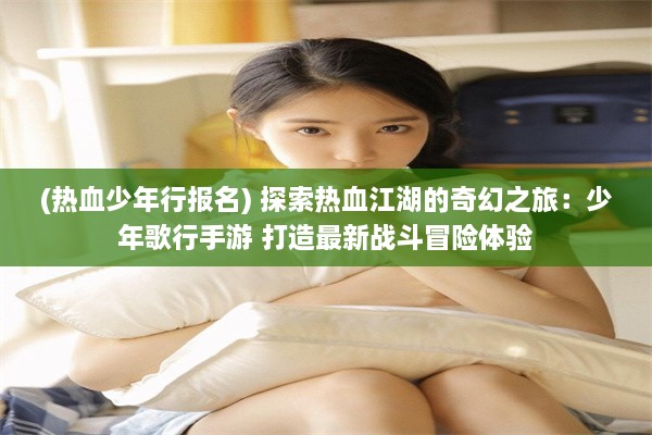 (热血少年行报名) 探索热血江湖的奇幻之旅：少年歌行手游 打造最新战斗冒险体验