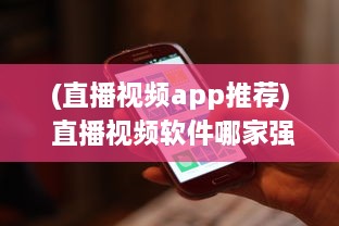 (直播视频app推荐) 直播视频软件哪家强 推荐使用效果好且功能全面的优选软件