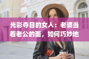 光彩夺目的女人：老婆当着老公的面，如何巧妙地与别人保持合适的聊天距离? v3.1.0下载