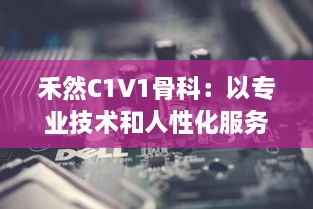 禾然C1V1骨科：以专业技术和人性化服务，打造全新卓越的骨科治疗体验 v0.5.0下载