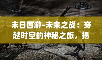 末日西游-未来之战：穿越时空的神秘之旅，揭露末世之下人性与智慧的终极较量