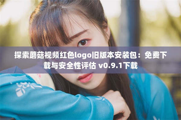 探索蘑菇视频红色logo旧版本安装包：免费下载与安全性评估 v0.9.1下载