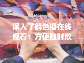 深入了解色播在线观看：方便随时欣赏的新媒体艺术观影体验 v9.9.0下载