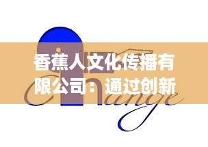 香蕉人文化传播有限公司：通过创新方式引领文化产业新方向，塑造全新的社会价值体系