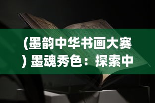 (墨韵中华书画大赛) 墨魂秀色：探索中国传统书画艺术中的精神世界与创新奥秘