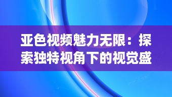 亚色视频魅力无限：探索独特视角下的视觉盛宴，影响与启发不容忽视