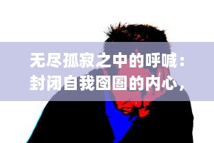 无尽孤寂之中的呼喊：封闭自我囹圄的内心，挣扎求索的灵魂呼唤，放我出去