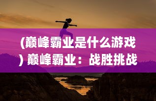 (巅峰霸业是什么游戏) 巅峰霸业：战胜挑战，攀登高峰，开创无与伦比的商业帝国