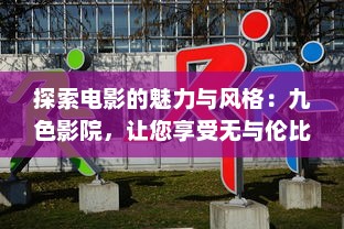 探索电影的魅力与风格：九色影院，让您享受无与伦比的观影体验