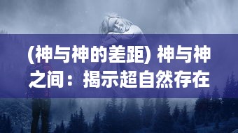 (神与神的差距) 神与神之间：揭示超自然存在与人类信仰的冲突与和谐