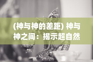 (神与神的差距) 神与神之间：揭示超自然存在与人类信仰的冲突与和谐