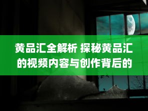 黄品汇全解析 探秘黄品汇的视频内容与创作背后的故事 要点：创意过程