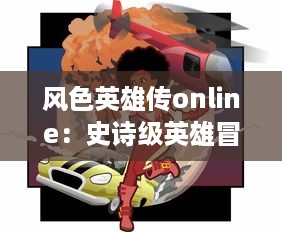 风色英雄传online：史诗级英雄冒险，领略独特风色世界，尽享无尽乐趣