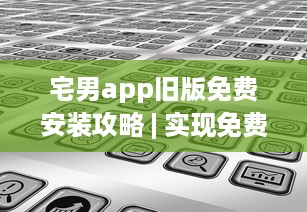 宅男app旧版免费安装攻略 | 实现免费观看，详解安装步骤及要点 v0.0.4下载