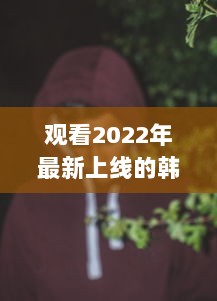 观看2022年最新上线的韩国理伦片R级：探索现代韩国电影中的情感与艺术审美 v3.1.6下载