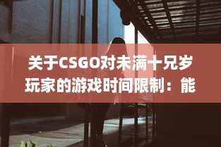 关于CSGO对未满十兄岁玩家的游戏时间限制：能玩多久及其潜在影响 v4.9.5下载