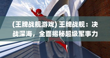 (王牌战舰游戏) 王牌战舰：决战深海，全面揭秘超级军事力量与战略智谋的较量