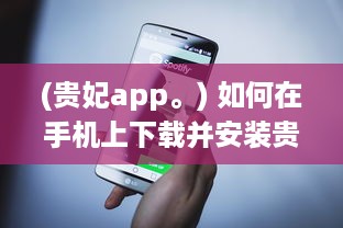 (贵妃app。) 如何在手机上下载并安装贵妃直播app 轻松获取步骤与小技巧。