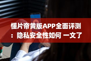 懂片帝黄版APP全面评测：隐私安全性如何 一文了解真相 v5.2.4下载