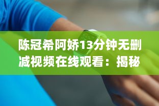 陈冠希阿娇13分钟无删减视频在线观看：揭秘娱乐圈争议事件，完整解读两位明星的互动细节 v7.2.6下载