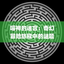 喵神的迷宫：奇幻冒险旅程中的谜题解密与抵抗邪恶势力的刺激对决