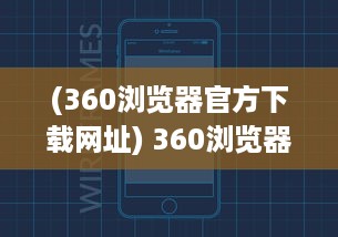 (360浏览器官方下载网址) 360浏览器下载：轻松获取快速、安全、稳定的全面网页浏览体验