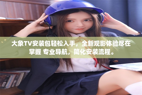 大象TV安装包轻松入手，全新观影体验尽在掌握 专业导航，简化安装流程。