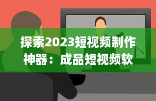 探索2023短视频制作神器：成品短视频软件网站大全app软件，告别剪辑烦恼