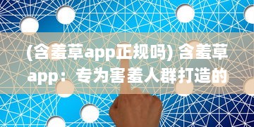 (含羞草app正规吗) 含羞草app：专为害羞人群打造的社交工具，打破交流壁垒