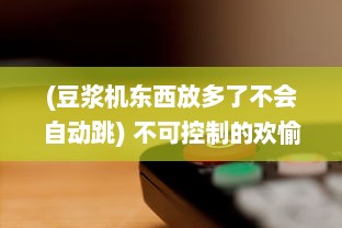 (豆浆机东西放多了不会自动跳) 不可控制的欢愉：豆浆机工作过程中，豆浆爆溢出来的瞬间探寻