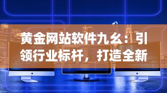 黄金网站软件九幺：引领行业标杆，打造全新的互联网软件开发与服务体验 v8.6.1下载