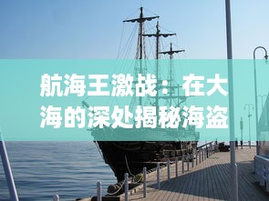 航海王激战：在大海的深处揭秘海盗们的危险冒险与荣光背后的真相