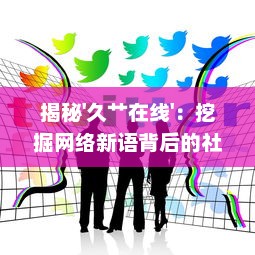 揭秘'久艹在线'：挖掘网络新语背后的社会文化现象和青年群体行为 v3.1.0下载