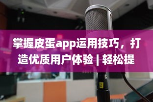 掌握皮蛋app运用技巧，打造优质用户体验 | 轻松提升操作效率 v8.8.9下载