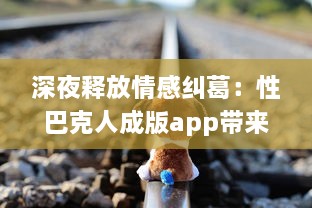 深夜释放情感纠葛：性巴克人成版app带来的心理冲击与情感纠结探讨 v7.2.8下载