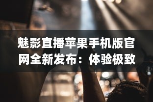 魅影直播苹果手机版官网全新发布：体验极致流畅直播，随时随地畅享高清内容