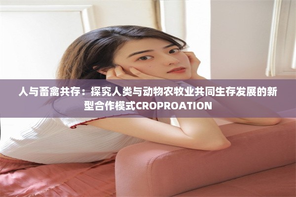 人与畜禽共存：探究人类与动物农牧业共同生存发展的新型合作模式CROPROATION